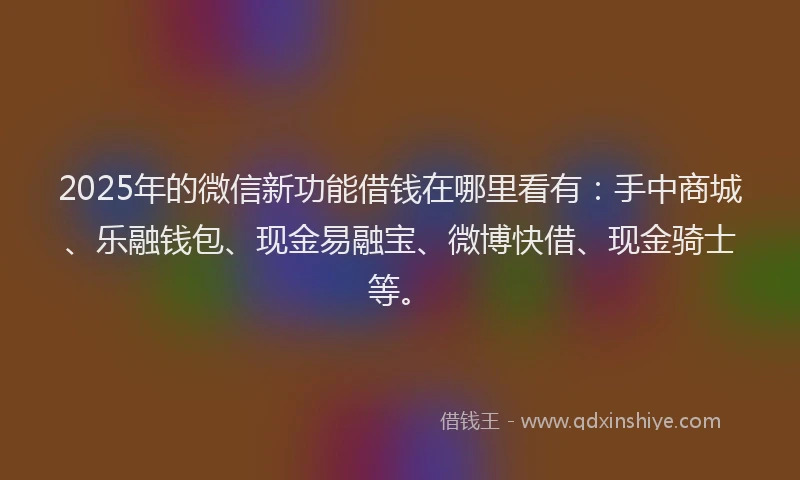 2025年的微信新功能借钱在哪里看有：手中商城、乐融钱包、现金易融宝、微博快借、现金骑士等。
