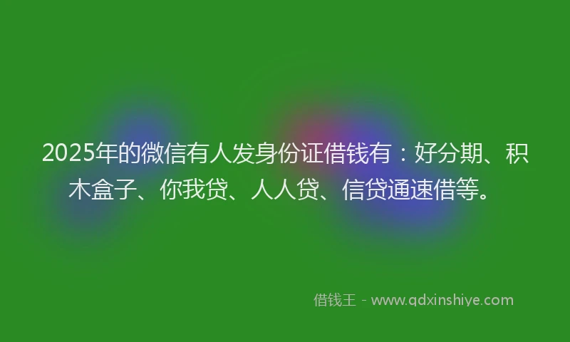 2025年的微信有人发身份证借钱有：好分期、积木盒子、你我贷、人人贷、信贷通速借等。