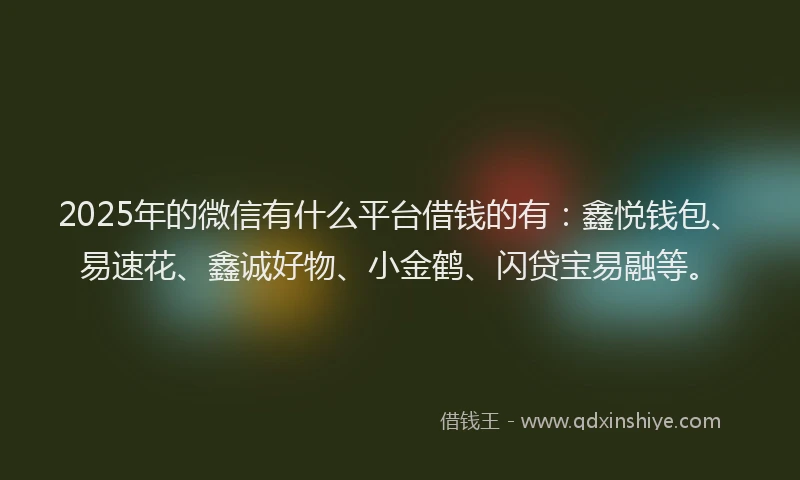 2025年的微信有什么平台借钱的有：鑫悦钱包、易速花、鑫诚好物、小金鹤、闪贷宝易融等。