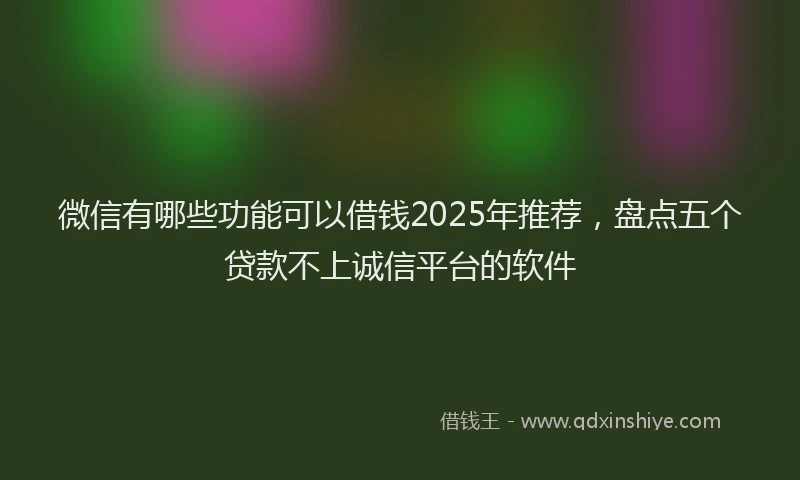 微信有哪些功能可以借钱2025年推荐，盘点五个贷款不上诚信平台的软件