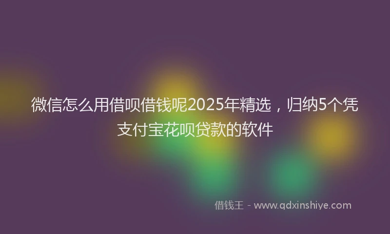 微信怎么用借呗借钱呢2025年精选，归纳5个凭支付宝花呗贷款的软件