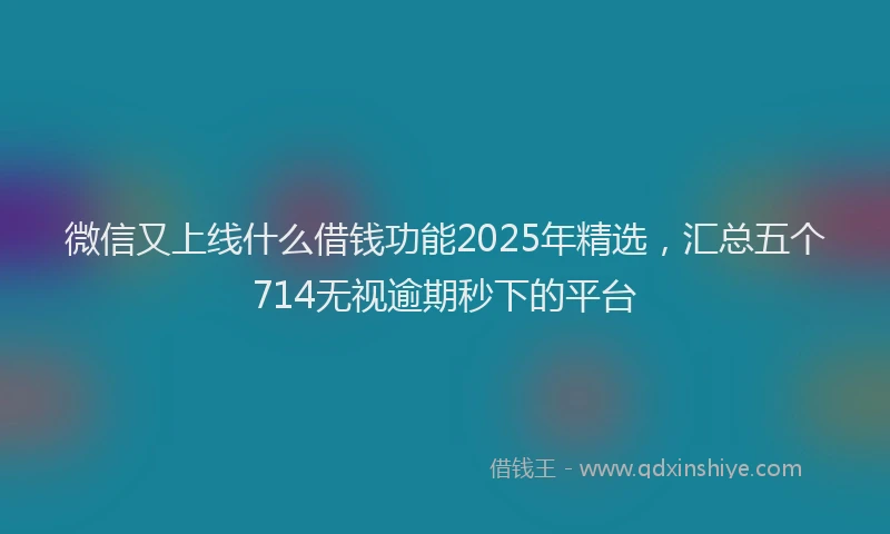 微信又上线什么借钱功能2025年精选，汇总五个714无视逾期秒下的平台