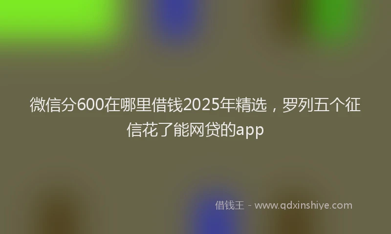 微信分600在哪里借钱2025年精选，罗列五个征信花了能网贷的app