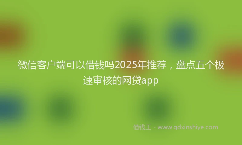 微信客户端可以借钱吗2025年推荐，盘点五个极速审核的网贷app