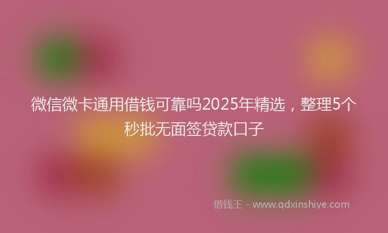 微信微卡通用借钱可靠吗2025年精选，整理5个秒批无面签贷款口子