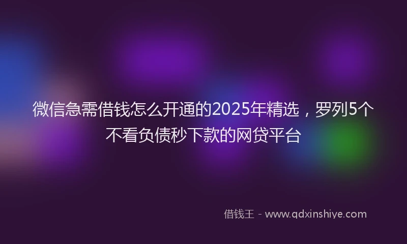 微信急需借钱怎么开通的2025年精选，罗列5个不看负债秒下款的网贷平台