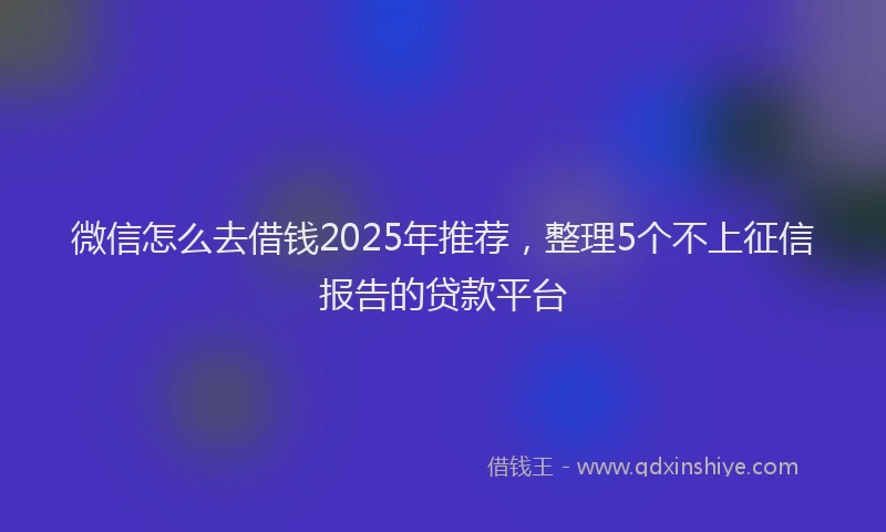 微信怎么去借钱2025年推荐，整理5个不上征信报告的贷款平台