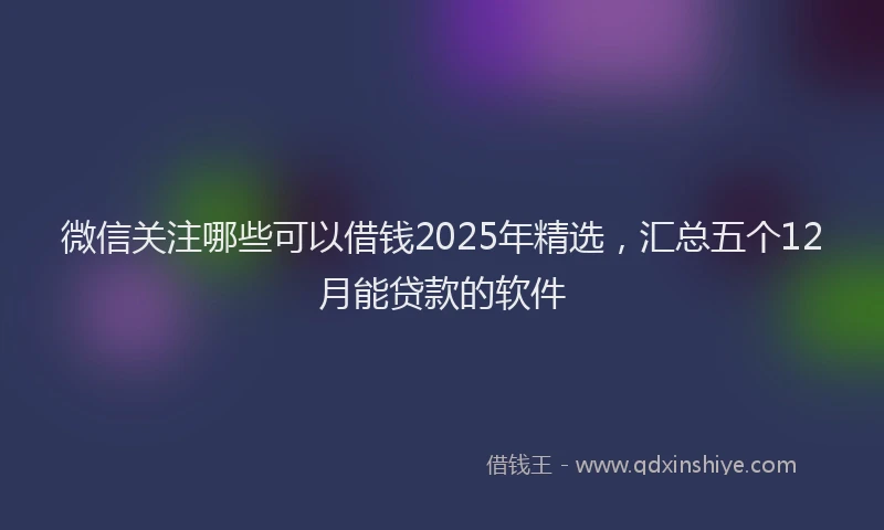 微信关注哪些可以借钱2025年精选，汇总五个12月能贷款的软件