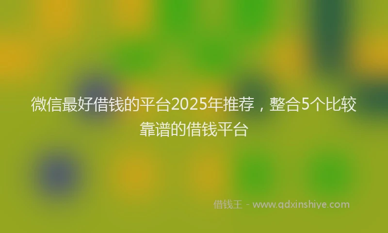 微信最好借钱的平台2025年推荐，整合5个比较靠谱的借钱平台