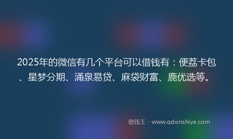 2025年的微信有几个平台可以借钱有：便荔卡包、星梦分期、涌泉易贷、麻袋财富、鹿优选等。