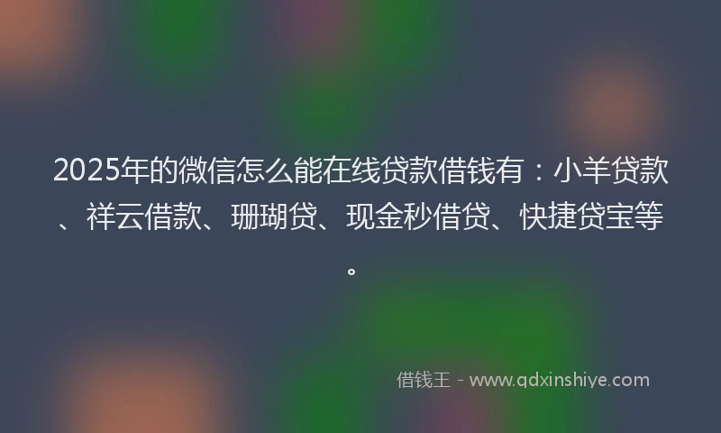2025年的微信怎么能在线贷款借钱有：小羊贷款、祥云借款、珊瑚贷、现金秒借贷、快捷贷宝等。