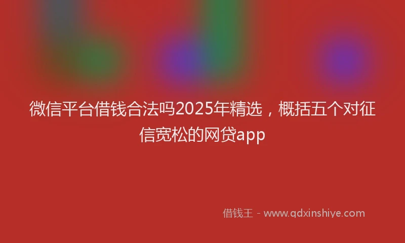 微信平台借钱合法吗2025年精选，概括五个对征信宽松的网贷app