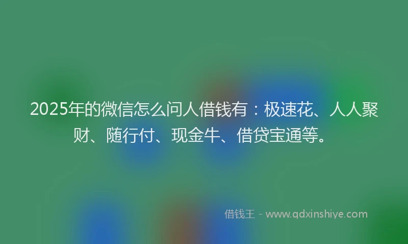 2025年的微信怎么问人借钱有：极速花、人人聚财、随行付、现金牛、借贷宝通等。