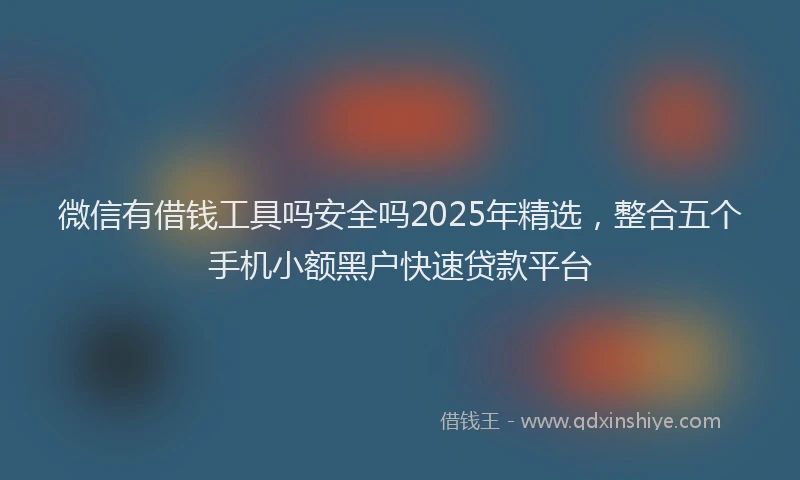 微信有借钱工具吗安全吗2025年精选，整合五个手机小额黑户快速贷款平台