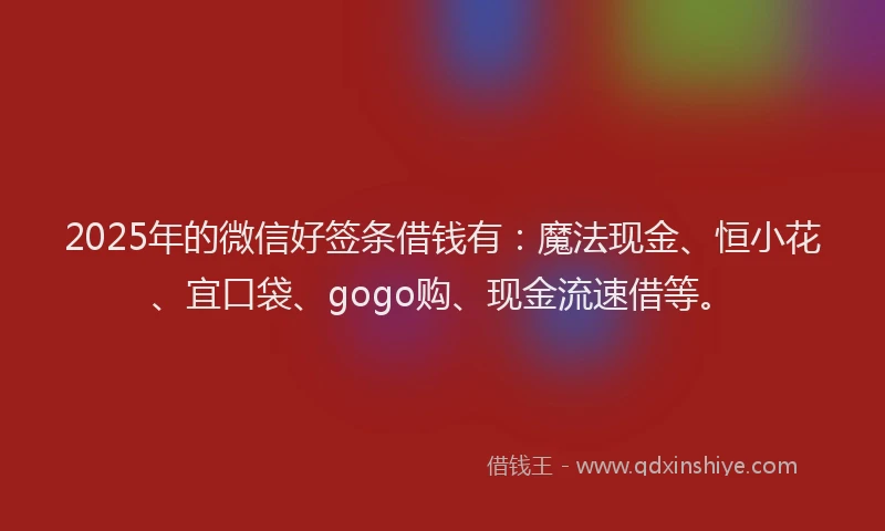2025年的微信好签条借钱有：魔法现金、恒小花、宜口袋、gogo购、现金流速借等。