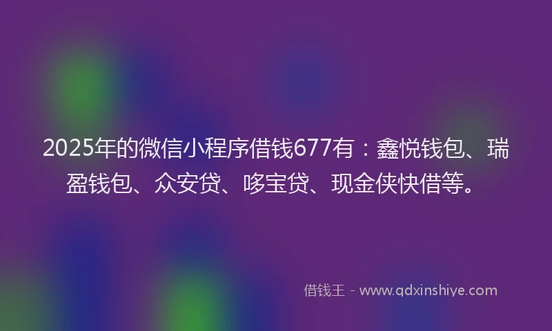2025年的微信小程序借钱677有：鑫悦钱包、瑞盈钱包、众安贷、哆宝贷、现金侠快借等。