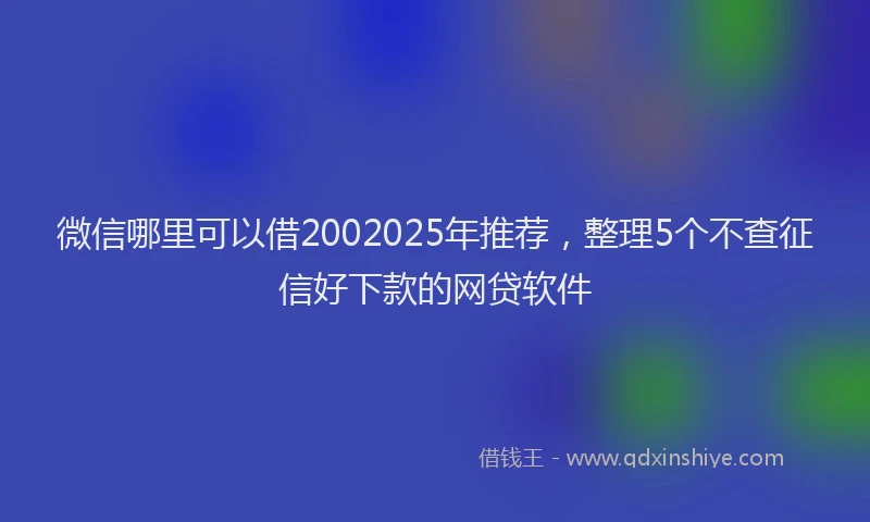 微信哪里可以借2002025年推荐，整理5个不查征信好下款的网贷软件