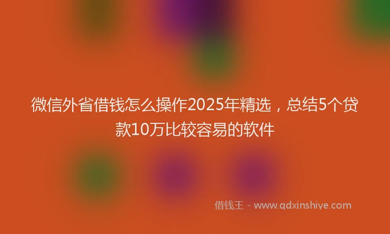 微信外省借钱怎么操作2025年精选，总结5个贷款10万比较容易的软件