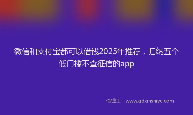 微信和支付宝都可以借钱2025年推荐，归纳五个低门槛不查征信的app