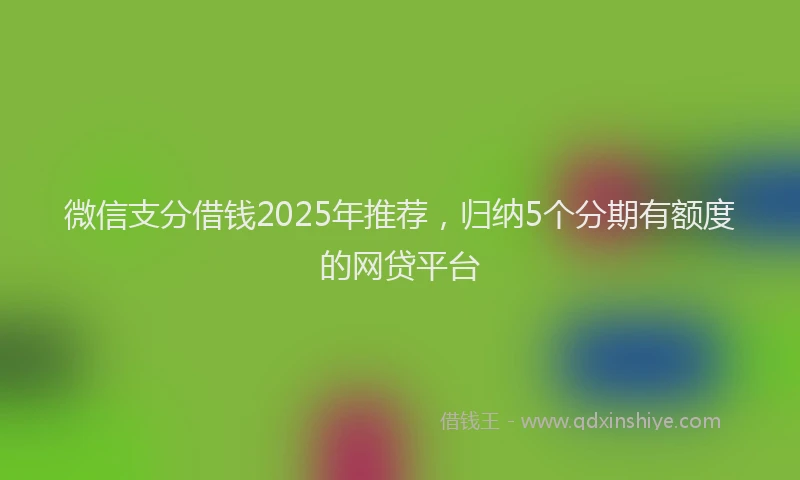 微信支分借钱2025年推荐，归纳5个分期有额度的网贷平台
