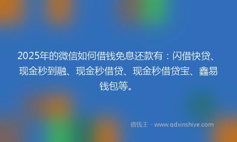 2025年的微信如何借钱免息还款有：闪借快贷、现金秒到融、现金秒借贷、现金秒借贷宝、鑫易钱包等。
