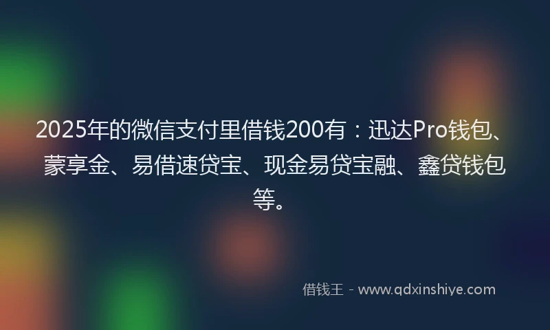 2025年的微信支付里借钱200有：迅达Pro钱包、蒙享金、易借速贷宝、现金易贷宝融、鑫贷钱包等。