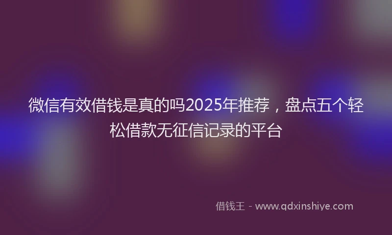 微信有效借钱是真的吗2025年推荐，盘点五个轻松借款无征信记录的平台