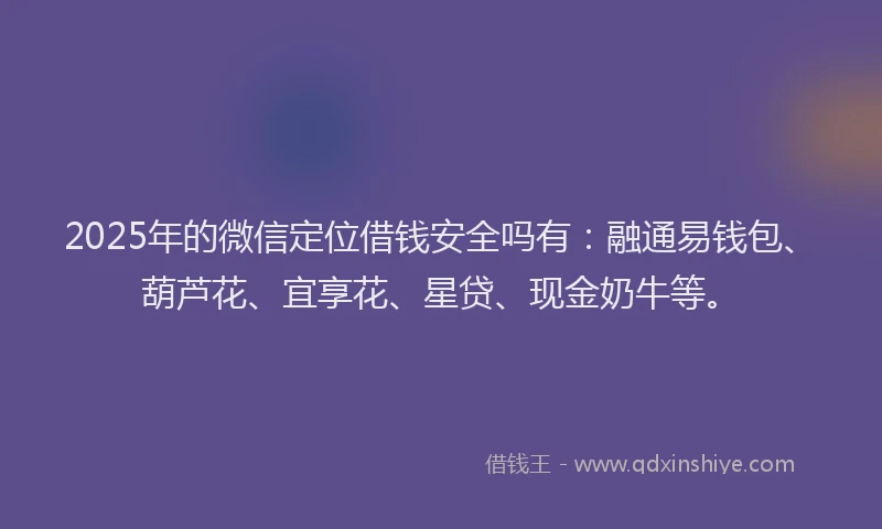 2025年的微信定位借钱安全吗有：融通易钱包、葫芦花、宜享花、星贷、现金奶牛等。