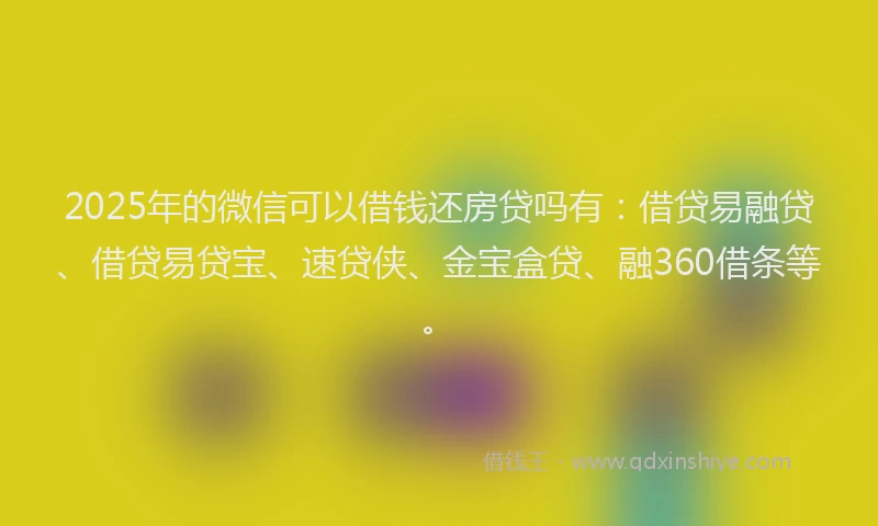 2025年的微信可以借钱还房贷吗有：借贷易融贷、借贷易贷宝、速贷侠、金宝盒贷、融360借条等。