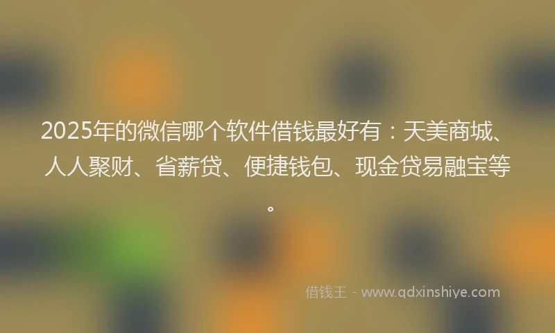 2025年的微信哪个软件借钱最好有：天美商城、人人聚财、省薪贷、便捷钱包、现金贷易融宝等。