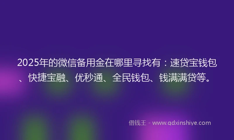 2025年的微信备用金在哪里寻找有：速贷宝钱包、快捷宝融、优秒通、全民钱包、钱满满贷等。