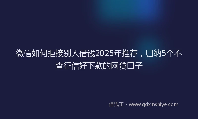 微信如何拒接别人借钱2025年推荐，归纳5个不查征信好下款的网贷口子