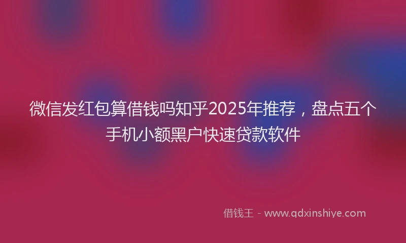 微信发红包算借钱吗知乎2025年推荐，盘点五个手机小额黑户快速贷款软件