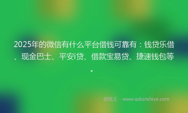 2025年的微信有什么平台借钱可靠有：钱贷乐借、现金巴士、平安i贷、借款宝易贷、捷速钱包等。