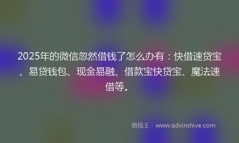 2025年的微信忽然借钱了怎么办有：快借速贷宝、易贷钱包、现金易融、借款宝快贷宝、魔法速借等。