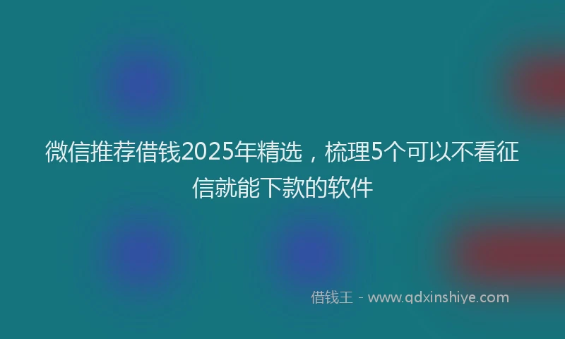 微信推荐借钱2025年精选，梳理5个可以不看征信就能下款的软件