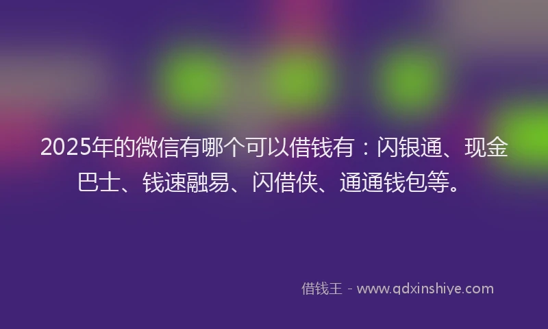 2025年的微信有哪个可以借钱有：闪银通、现金巴士、钱速融易、闪借侠、通通钱包等。