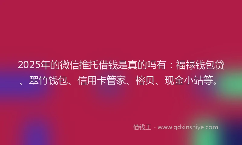 2025年的微信推托借钱是真的吗有：福禄钱包贷、翠竹钱包、信用卡管家、榕贝、现金小站等。