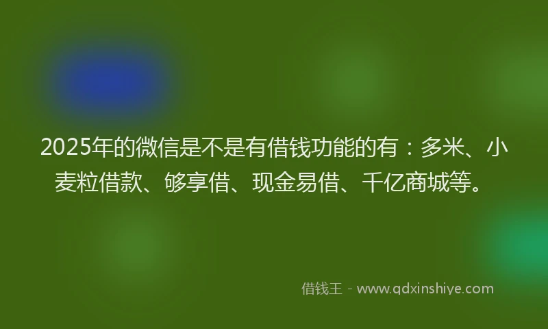 2025年的微信是不是有借钱功能的有：多米、小麦粒借款、够享借、现金易借、千亿商城等。