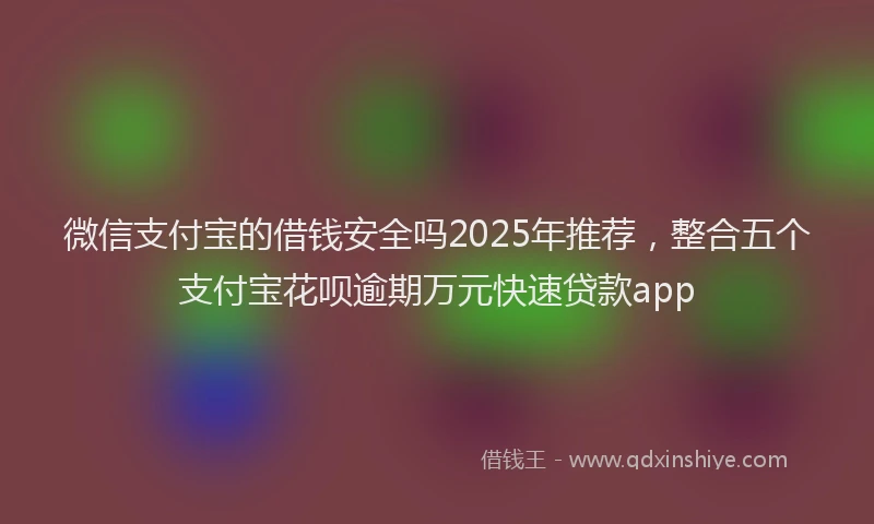 微信支付宝的借钱安全吗2025年推荐，整合五个支付宝花呗逾期万元快速贷款app