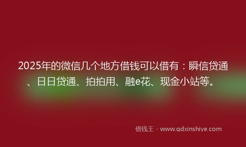 2025年的微信几个地方借钱可以借有：瞬信贷通、日日贷通、拍拍用、融e花、现金小站等。
