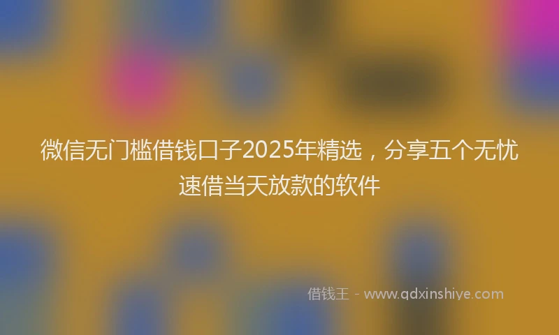 微信无门槛借钱口子2025年精选，分享五个无忧速借当天放款的软件