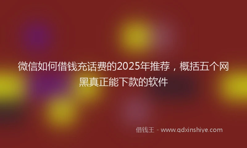 微信如何借钱充话费的2025年推荐，概括五个网黑真正能下款的软件