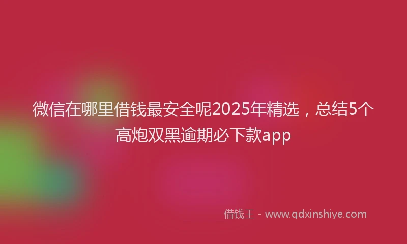 微信在哪里借钱最安全呢2025年精选，总结5个高炮双黑逾期必下款app