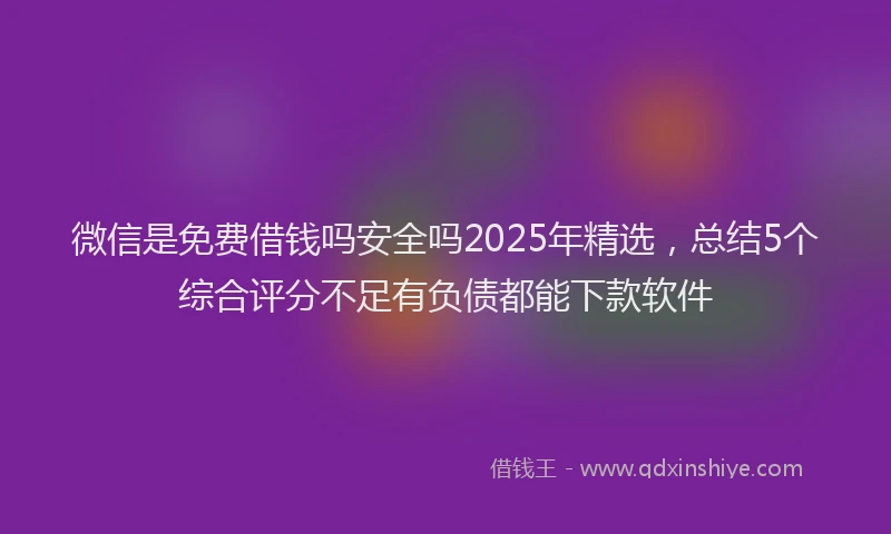 微信是免费借钱吗安全吗2025年精选，总结5个综合评分不足有负债都能下款软件