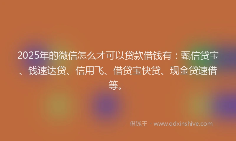 2025年的微信怎么才可以贷款借钱有：甄信贷宝、钱速达贷、信用飞、借贷宝快贷、现金贷速借等。