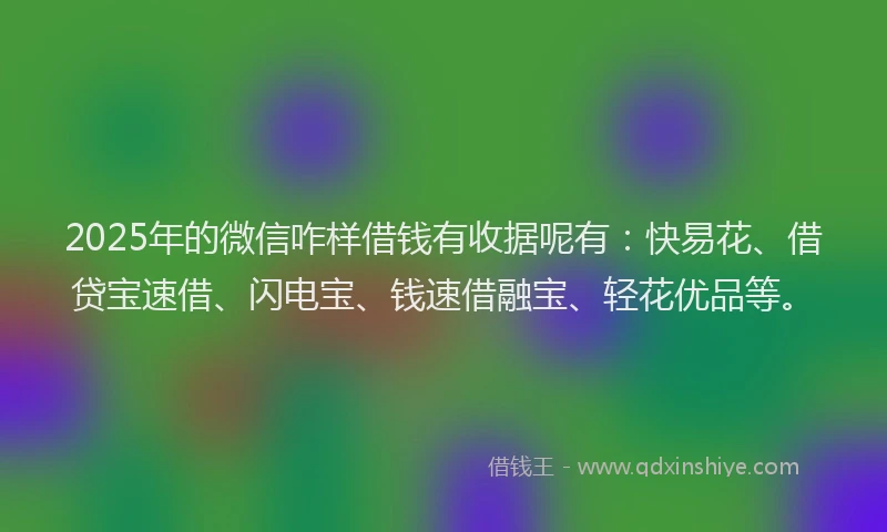 2025年的微信咋样借钱有收据呢有：快易花、借贷宝速借、闪电宝、钱速借融宝、轻花优品等。