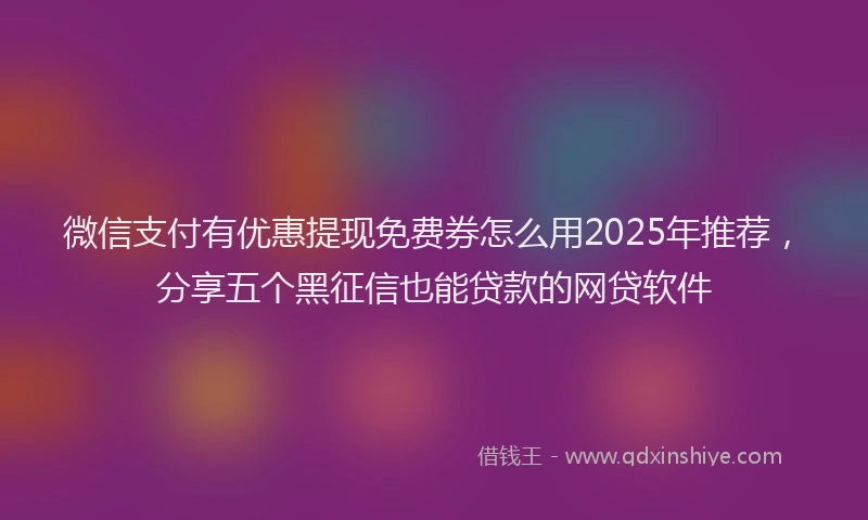 微信支付有优惠提现免费券怎么用2025年推荐，分享五个黑征信也能贷款的网贷软件