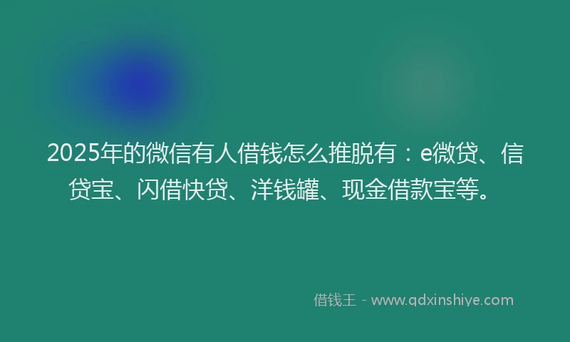 2025年的微信有人借钱怎么推脱有：e微贷、信贷宝、闪借快贷、洋钱罐、现金借款宝等。