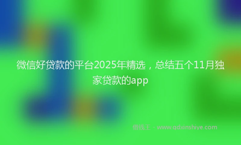 微信好贷款的平台2025年精选，总结五个11月独家贷款的app